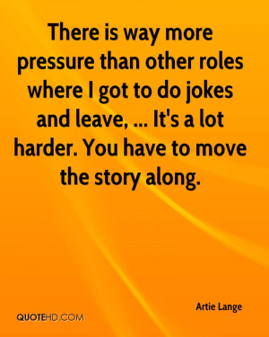 There is way more pressure than other roles where I got to do jokes