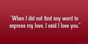 ... When I did not find any word to express my love, I said I love you