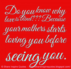 ... is blind??? Because your mother starts loving you before seeing you