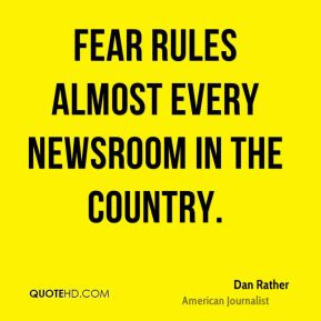 Dan Rather - Fear rules almost every newsroom in the country.