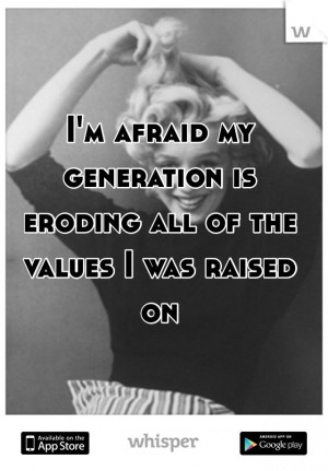 afraid my generation is eroding all of the values I was raised on