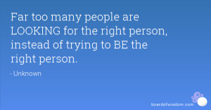 ... LOOKING for the right person, instead of trying to BE the right person