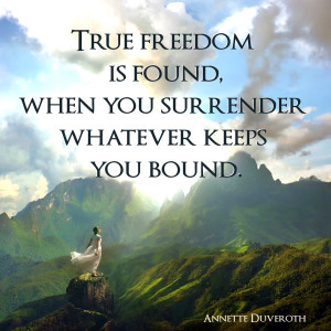 True Freedom is found, when you surrender whatever keeps you bound.