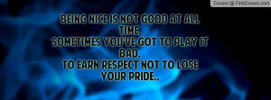 Being nice is not good at all time,Sometimes you've got to play it bad ...