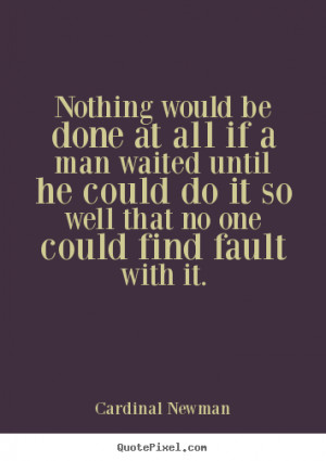 Cardinal Newman Quotes - Nothing would be done at all if a man waited ...