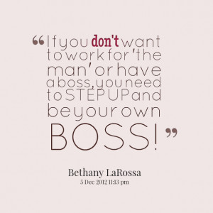 ... 'the man' or have a boss, you need to step up and be your own boss