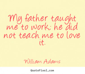 Sayings about love - My father taught me to work; he did not teach me ...