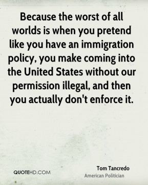 of all worlds is when you pretend like you have an immigration policy ...