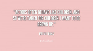 Actors often behave like children, and so we're taken for children. I ...
