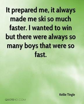 It prepared me, it always made me ski so much faster. I wanted to win ...