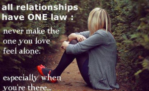 ... never make the one you love feel alone. Especially when you're there