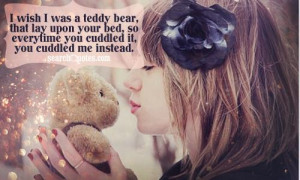 wish I was a teddy bear, that lay upon your bed, so everytime you ...