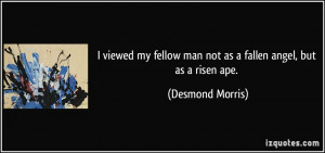 ... fellow man not as a fallen angel, but as a risen ape. - Desmond Morris