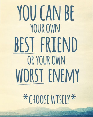 you can be your own best friend or own worst enemy