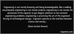 Engineering is not merely knowing and being knowledgeable, like a ...