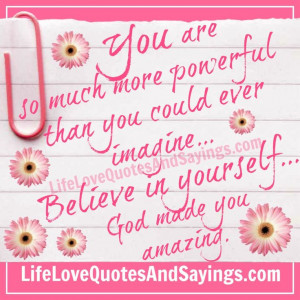 ... you could ever imagine...Believe in yourself... God made you amazing