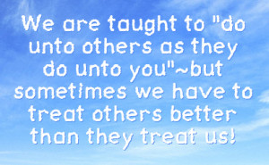do unto others as they do unto you but sometimes we have to treat ...