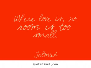 Talmud Quotes - Where love is, no room is too small.