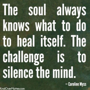... to heal itself. The challenge ist to silence the mind. -Caroline Myss