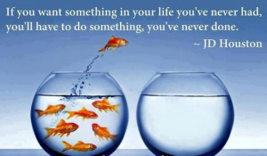If you want something in your life you've never had, you'll have to do ...