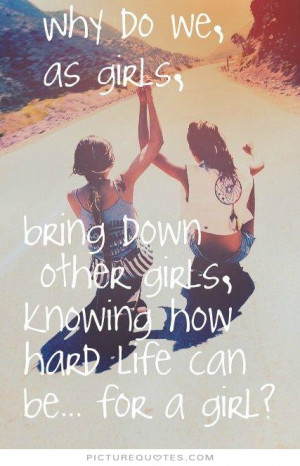 ... down other girls, knowing how hard life can be for a girl? Picture