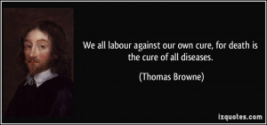 We all labour against our own cure, for death is the cure of all ...