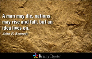 man may die, nations may rise and fall, but an idea lives on. - John ...