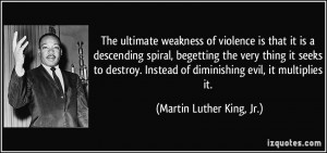 The ultimate weakness of violence is that it is a descending spiral ...