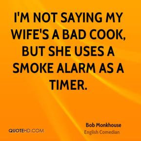 ... saying my wife's a bad cook, but she uses a smoke alarm as a timer