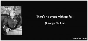 There's no smoke without fire. - Georgy Zhukov
