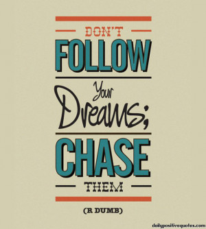 Don't follow your dreams; chase them.