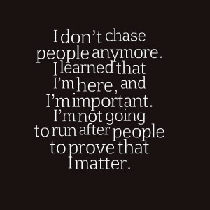 ... here, and I'm important. I'm not going to run after people to
