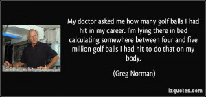 My doctor asked me how many golf balls I had hit in my career. I'm ...