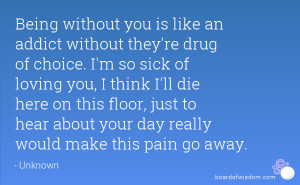 Being without you is like an addict without they're drug of choice. I ...