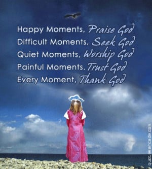 Happy moments, praise god difficult moments seek god...