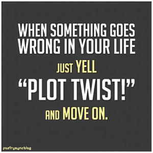 ... goes wrong in your life just yell plot twist and move on
