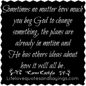 Sometimes no matter how much you beg God to change something, the ...