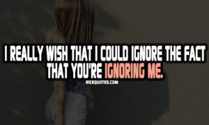 ... really wish that I could ignore the fact that you're ignoring me