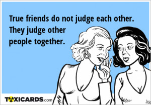 ... friends do not judge each other. They judge other people together