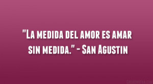 La medida del amor es amar sin medida.” – San Agustin