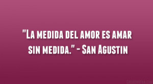 La medida del amor es amar sin medida.” – San Agustin