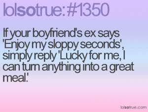 If your boyfriend's ex says 'Enjoy my sloppy seconds', simply reply ...