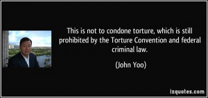 is not to condone torture, which is still prohibited by the Torture ...