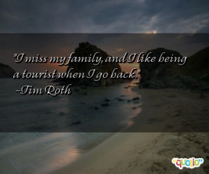 miss my family, and I like being a tourist when I go back. -Tim Roth