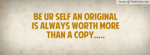 Be ur self an original is always worth more than a copy.....