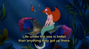 ... sea is better than anything they got up there - The Little Mermaid
