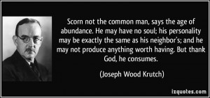 Scorn not the common man, says the age of abundance. He may have no ...