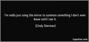 ... to summon something I don't even know until I see it. - Cindy Sherman