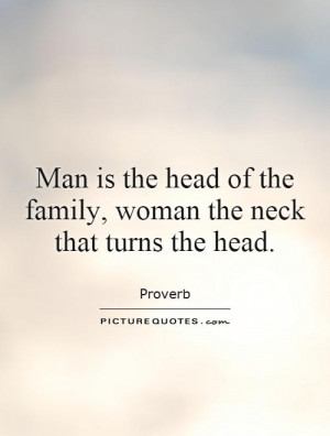 Man is the head of the family, woman the neck that turns the head.