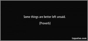 Some things are better left unsaid. - Proverbs